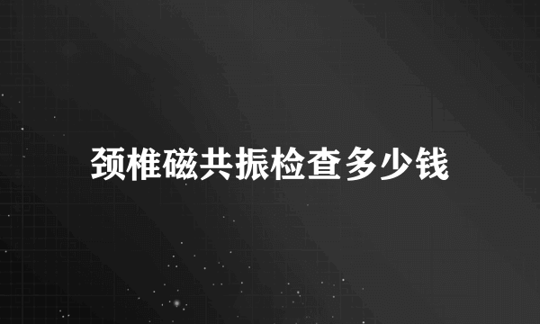 颈椎磁共振检查多少钱