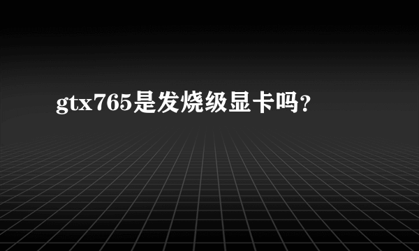 gtx765是发烧级显卡吗？