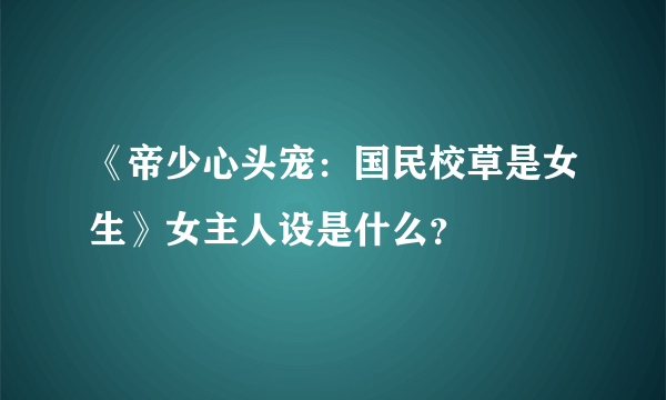 《帝少心头宠：国民校草是女生》女主人设是什么？