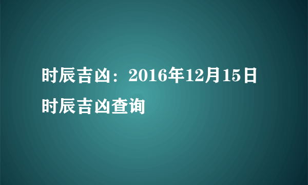 时辰吉凶：2016年12月15日时辰吉凶查询