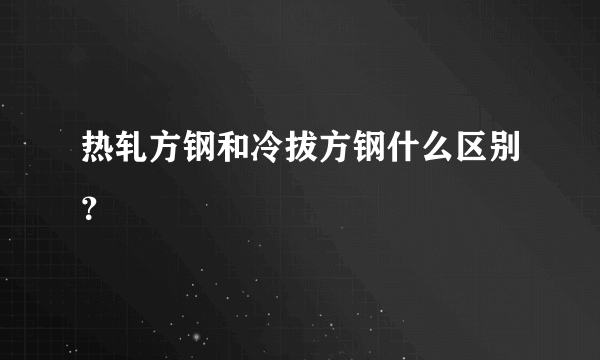 热轧方钢和冷拔方钢什么区别？