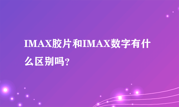 IMAX胶片和IMAX数字有什么区别吗？