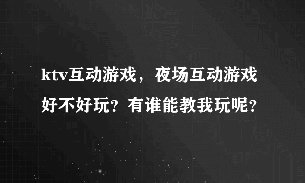 ktv互动游戏，夜场互动游戏好不好玩？有谁能教我玩呢？