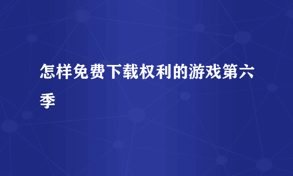 怎样免费下载权利的游戏第六季