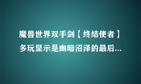 魔兽世界双手剑【终结使者】多玩显示是幽暗沼泽的最后BOSS黑色阔步者掉，我杀了30遍了，怎么没有。