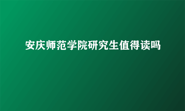 安庆师范学院研究生值得读吗