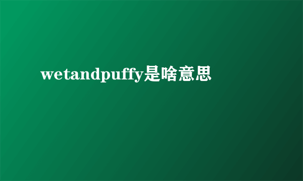 wetandpuffy是啥意思