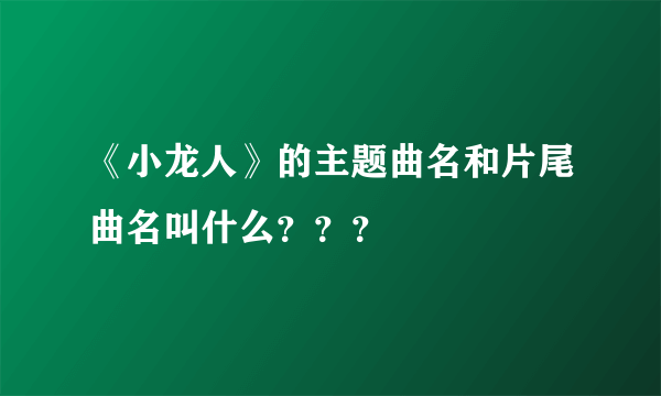 《小龙人》的主题曲名和片尾曲名叫什么？？？