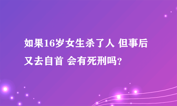 如果16岁女生杀了人 但事后又去自首 会有死刑吗？