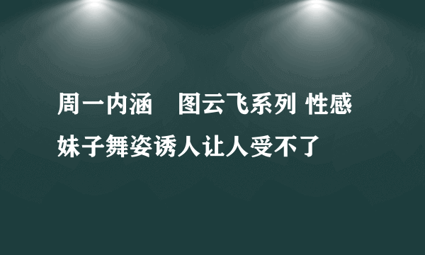 周一内涵囧图云飞系列 性感妹子舞姿诱人让人受不了