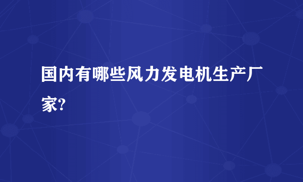 国内有哪些风力发电机生产厂家?