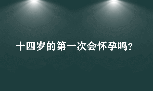 十四岁的第一次会怀孕吗？