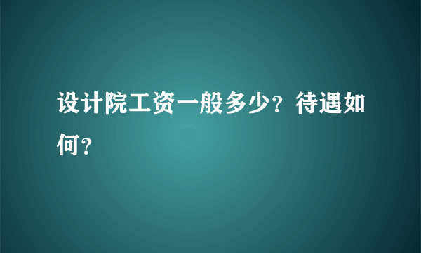 设计院工资一般多少？待遇如何？