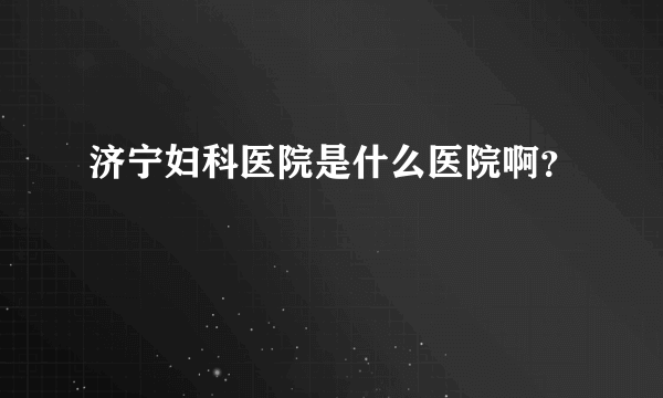 济宁妇科医院是什么医院啊？