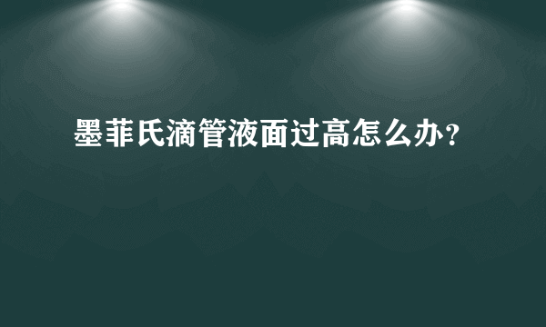 墨菲氏滴管液面过高怎么办？