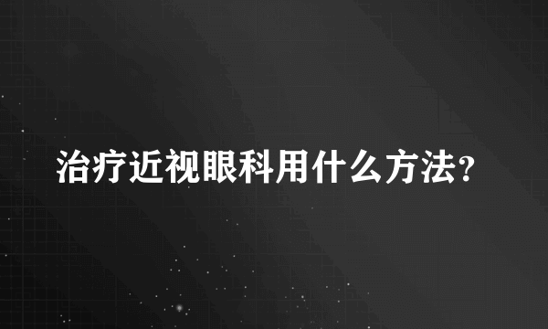 治疗近视眼科用什么方法？