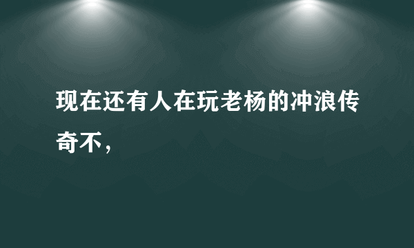 现在还有人在玩老杨的冲浪传奇不，