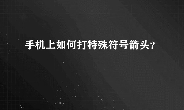 手机上如何打特殊符号箭头？