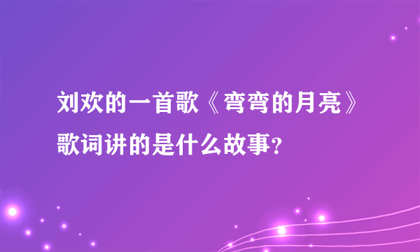 刘欢的一首歌《弯弯的月亮》歌词讲的是什么故事？