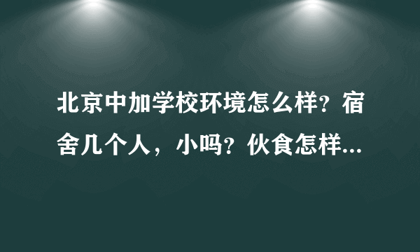 北京中加学校环境怎么样？宿舍几个人，小吗？伙食怎样？课业重吗？让带电子设备（手机和Mp3）吗？课外