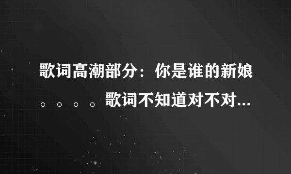 歌词高潮部分：你是谁的新娘。。。。歌词不知道对不对，不知道歌名，你们有谁知道么？