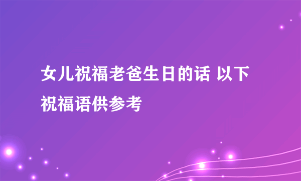 女儿祝福老爸生日的话 以下祝福语供参考