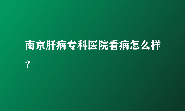 南京肝病专科医院看病怎么样？