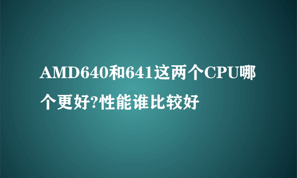 AMD640和641这两个CPU哪个更好?性能谁比较好