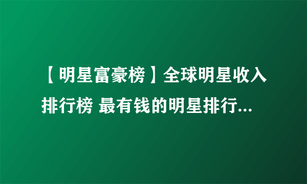 【明星富豪榜】全球明星收入排行榜 最有钱的明星排行榜 中国收入最高的明星