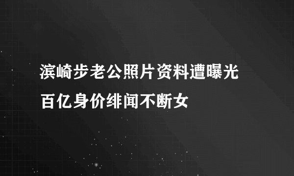 滨崎步老公照片资料遭曝光 百亿身价绯闻不断女