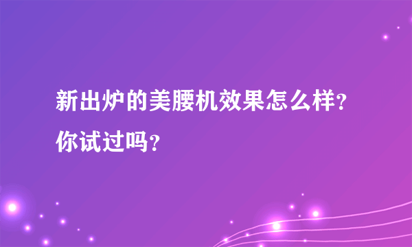 新出炉的美腰机效果怎么样？你试过吗？