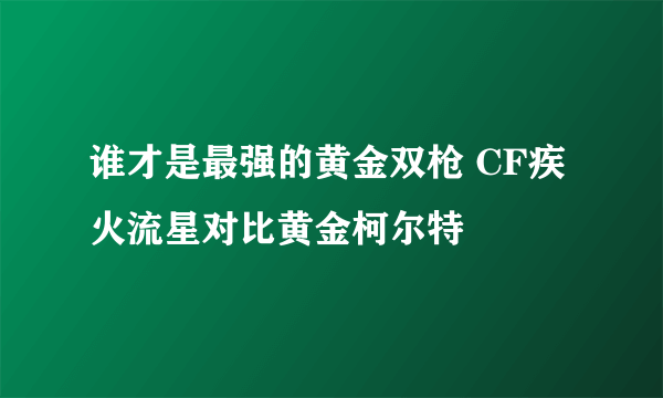 谁才是最强的黄金双枪 CF疾火流星对比黄金柯尔特