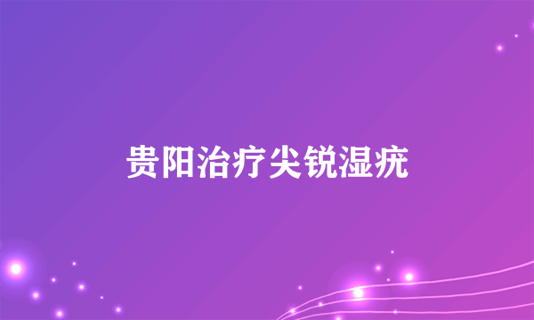 贵阳治疗尖锐湿疣