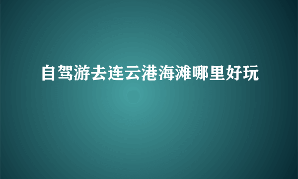 自驾游去连云港海滩哪里好玩