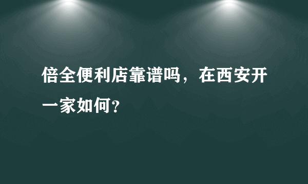 倍全便利店靠谱吗，在西安开一家如何？