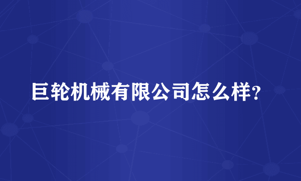 巨轮机械有限公司怎么样？