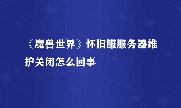 《魔兽世界》怀旧服服务器维护关闭怎么回事