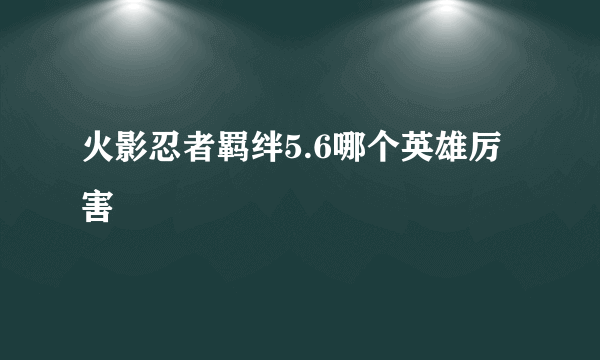 火影忍者羁绊5.6哪个英雄厉害