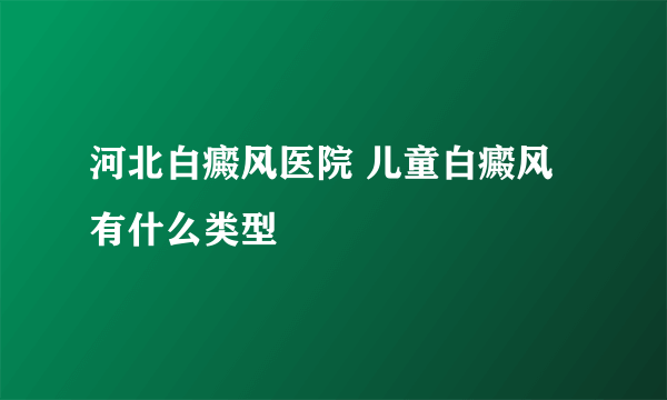 河北白癜风医院 儿童白癜风有什么类型