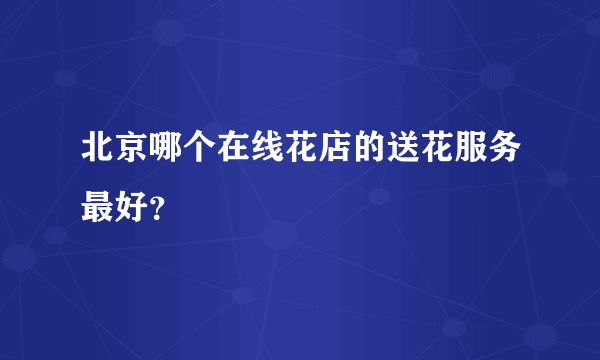 北京哪个在线花店的送花服务最好？