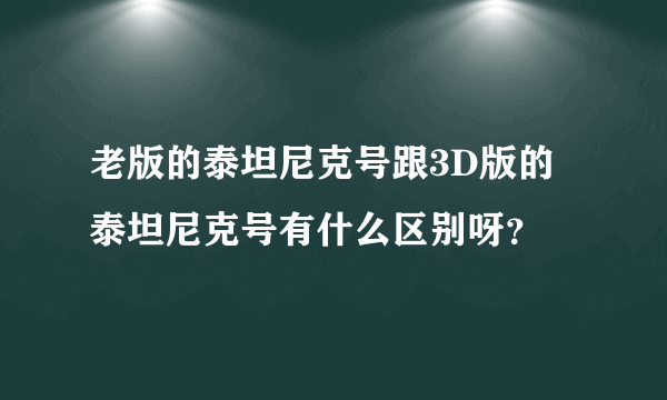 老版的泰坦尼克号跟3D版的泰坦尼克号有什么区别呀？