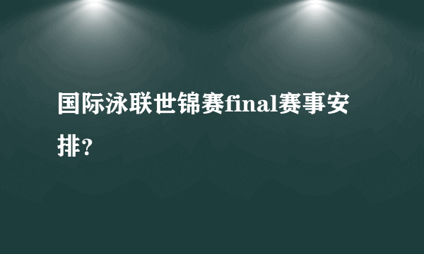 国际泳联世锦赛final赛事安排？