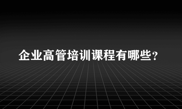 企业高管培训课程有哪些？