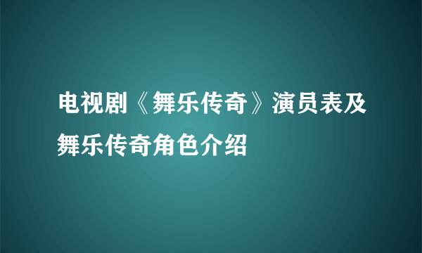 电视剧《舞乐传奇》演员表及舞乐传奇角色介绍