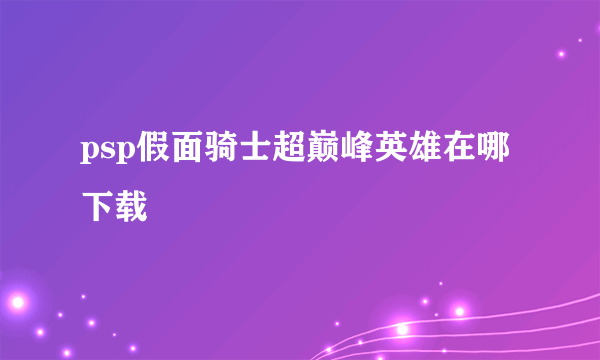 psp假面骑士超巅峰英雄在哪下载