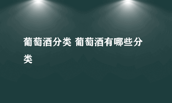 葡萄酒分类 葡萄酒有哪些分类