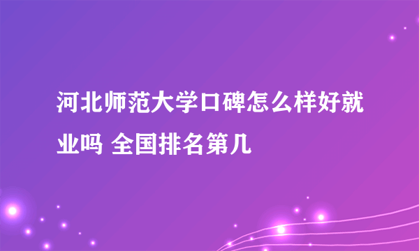 河北师范大学口碑怎么样好就业吗 全国排名第几