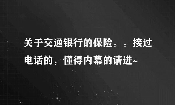 关于交通银行的保险。。接过电话的，懂得内幕的请进~