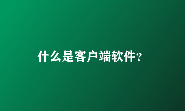 什么是客户端软件？