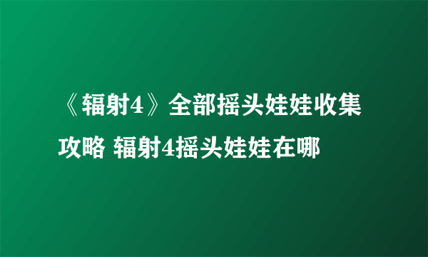 《辐射4》全部摇头娃娃收集攻略 辐射4摇头娃娃在哪